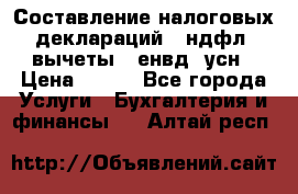 Составление налоговых деклараций 3-ндфл (вычеты), енвд, усн › Цена ­ 300 - Все города Услуги » Бухгалтерия и финансы   . Алтай респ.